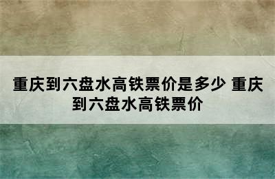 重庆到六盘水高铁票价是多少 重庆到六盘水高铁票价